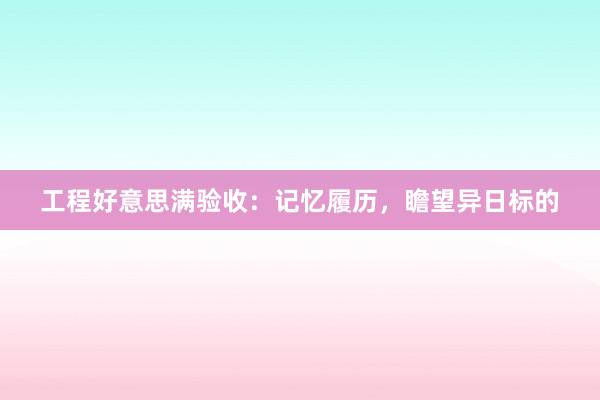 工程好意思满验收：记忆履历，瞻望异日标的