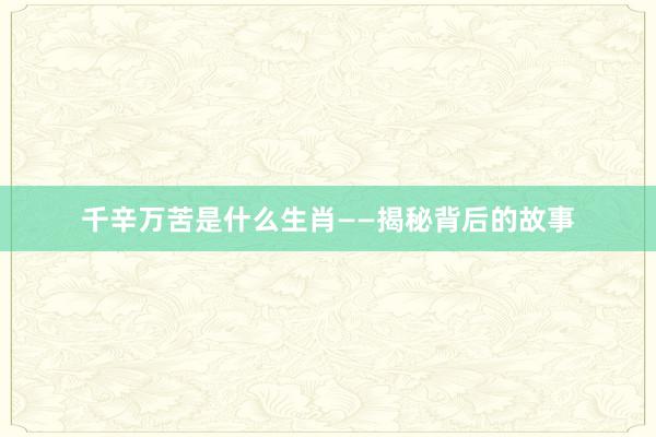 千辛万苦是什么生肖——揭秘背后的故事