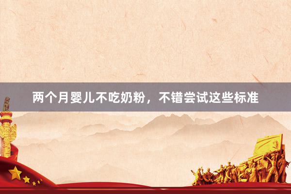 两个月婴儿不吃奶粉，不错尝试这些标准