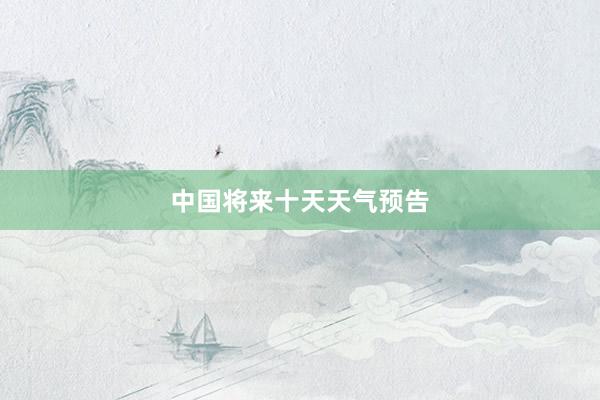 中国将来十天天气预告