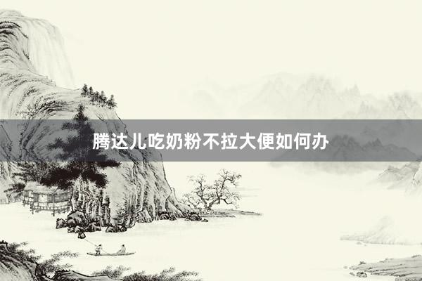 腾达儿吃奶粉不拉大便如何办