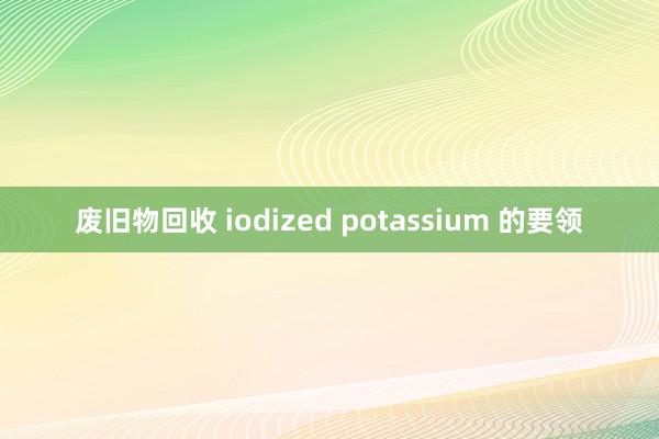 废旧物回收 iodized potassium 的要领