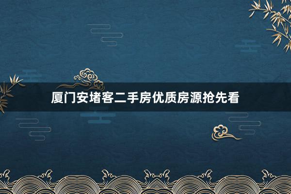 厦门安堵客二手房优质房源抢先看