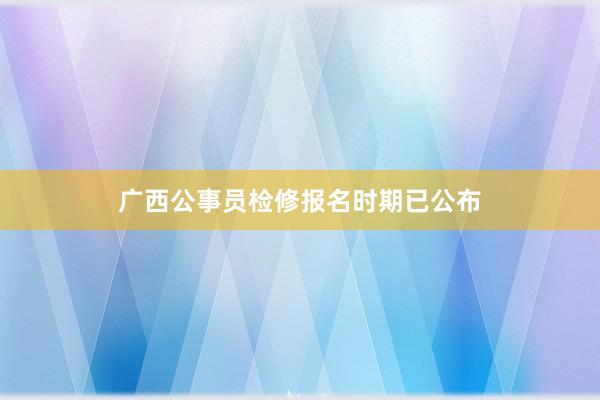 广西公事员检修报名时期已公布