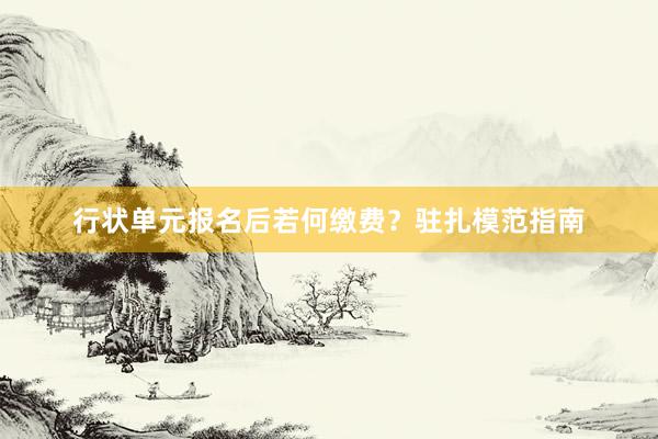 行状单元报名后若何缴费？驻扎模范指南