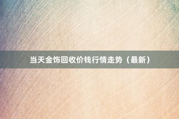 当天金饰回收价钱行情走势（最新）