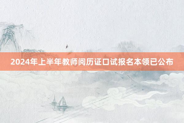2024年上半年教师阅历证口试报名本领已公布