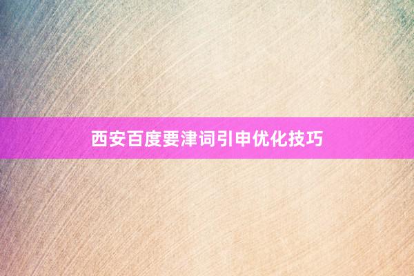 西安百度要津词引申优化技巧