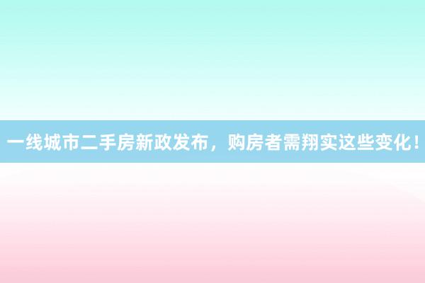 一线城市二手房新政发布，购房者需翔实这些变化！