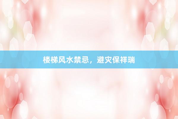 楼梯风水禁忌，避灾保祥瑞